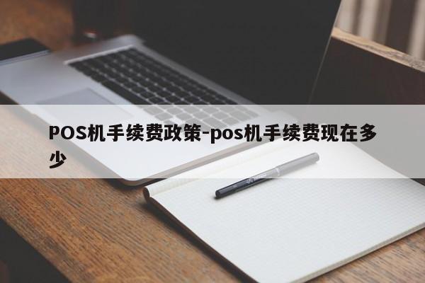 雨花台POS机手续费政策-pos机手续费现在多少